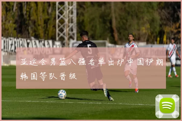 亚运会男篮八强名单出炉中国伊朗韩国等队晋级