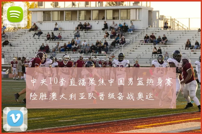 中央10套直播聚焦中国男篮热身赛险胜澳大利亚队晋级备战奥运