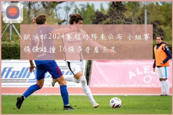 欧洲杯2024赛程对阵表公布 小组赛强强碰撞 16强争夺看点足
