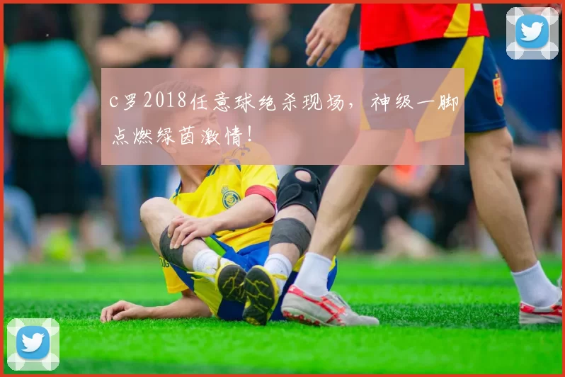 c罗2018任意球绝杀现场,神级一脚点燃绿茵激情!
