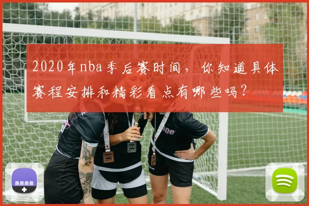 2020年nba季后赛时间,你知道具体赛程安排和精彩看点有哪些吗?