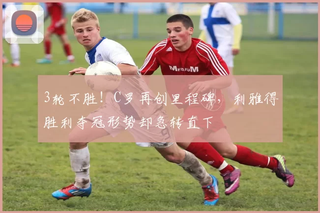 3轮不胜！C罗再创里程碑，利雅得胜利夺冠形势却急转直下