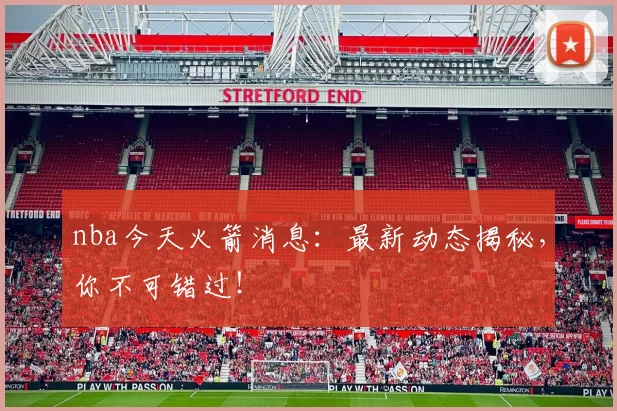 nba今天火箭消息：最新动态揭秘，你不可错过！