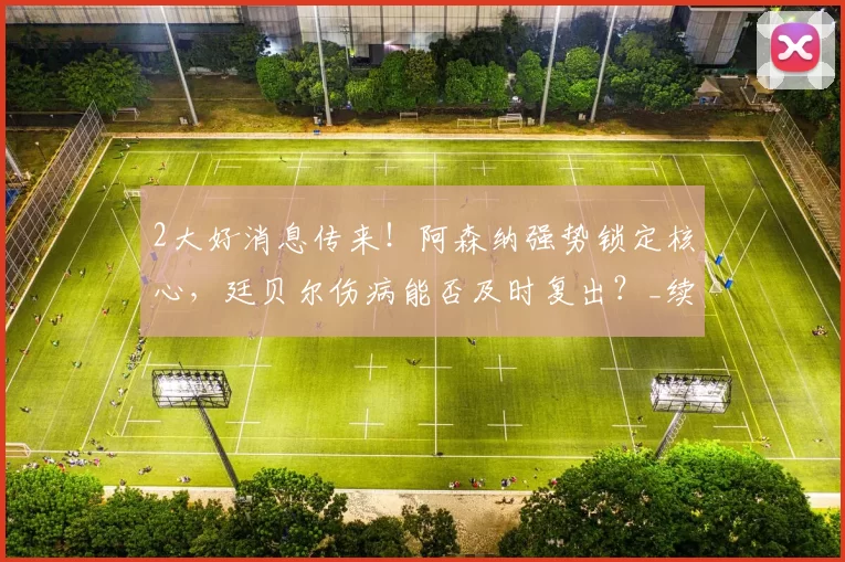 2大好消息传来！阿森纳强势锁定核心，廷贝尔伤病能否及时复出？_续约_后防_关键