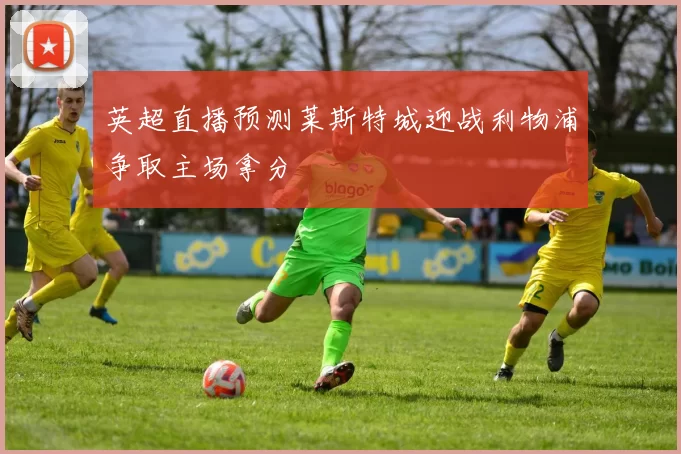 英超直播预测莱斯特城迎战利物浦争取主场拿分