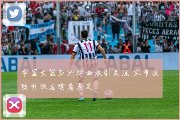 中国女篮亚洲杯回放引关注 末节攻防升级后续看点足