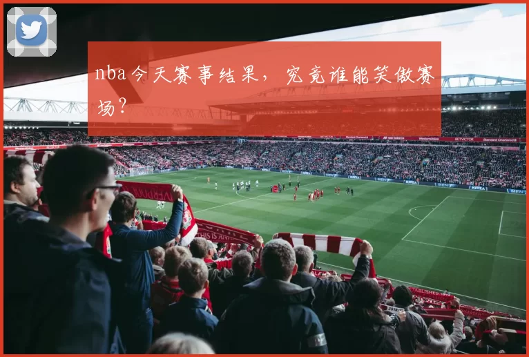 nba今天赛事结果，究竟谁能笑傲赛场？
