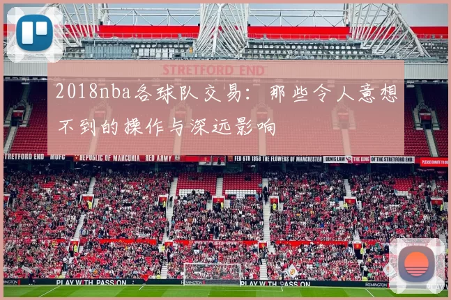 2018nba各球队交易：那些令人意想不到的操作与深远影响