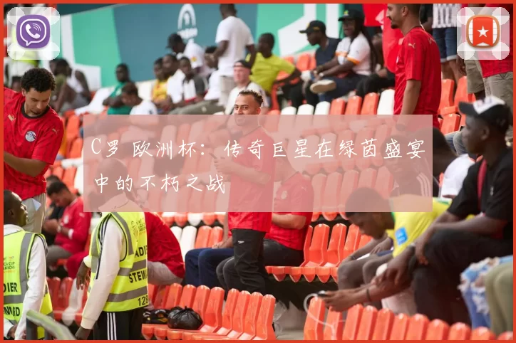 C罗 欧洲杯：传奇巨星在绿茵盛宴中的不朽之战