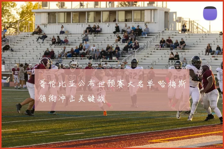 哥伦比亚公布世预赛大名单 哈梅斯领衔冲击关键战