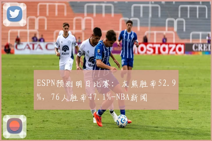 ESPN预测明日比赛：灰熊胜率52.9%，76人胜率47.1%-NBA新闻