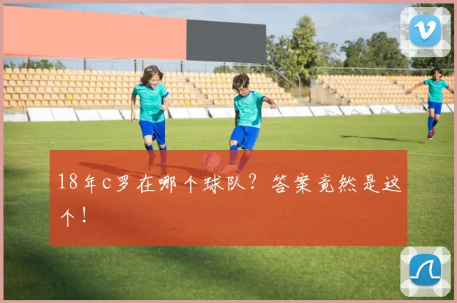 18年c罗在哪个球队?答案竟然是这个!