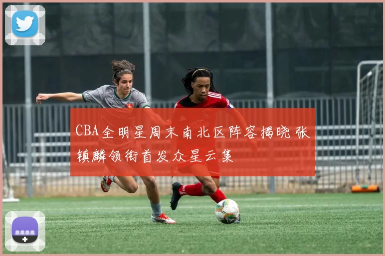 CBA全明星周末南北区阵容揭晓 张镇麟领衔首发众星云集