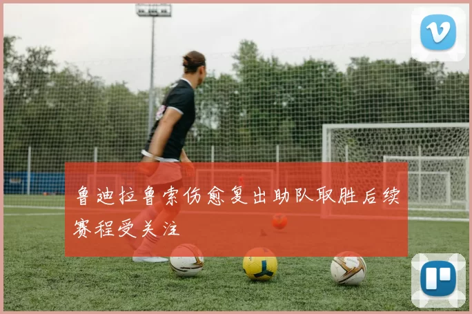 鲁迪拉鲁索伤愈复出助队取胜后续赛程受关注