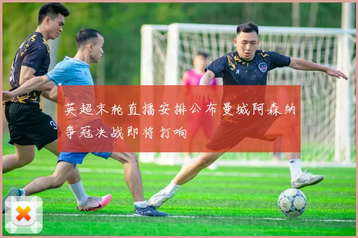 英超末轮直播安排公布曼城阿森纳争冠决战即将打响