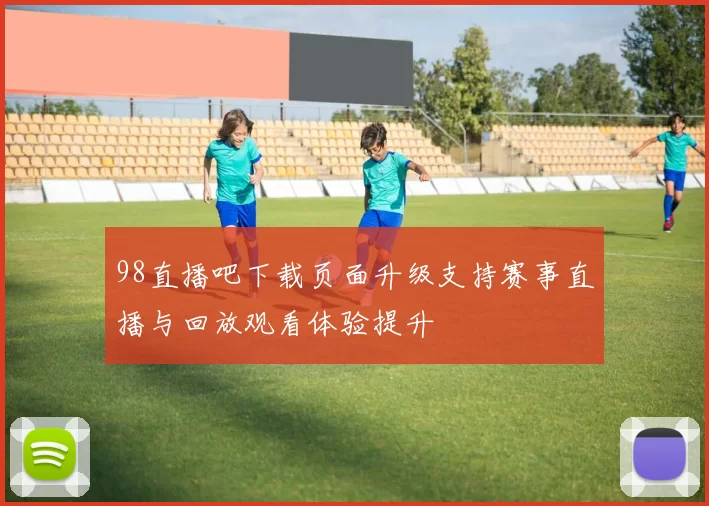 98直播吧下载页面升级支持赛事直播与回放观看体验提升