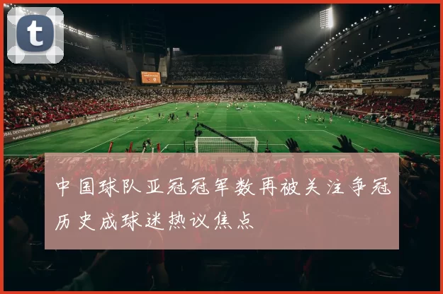中国球队亚冠冠军数再被关注争冠历史成球迷热议焦点