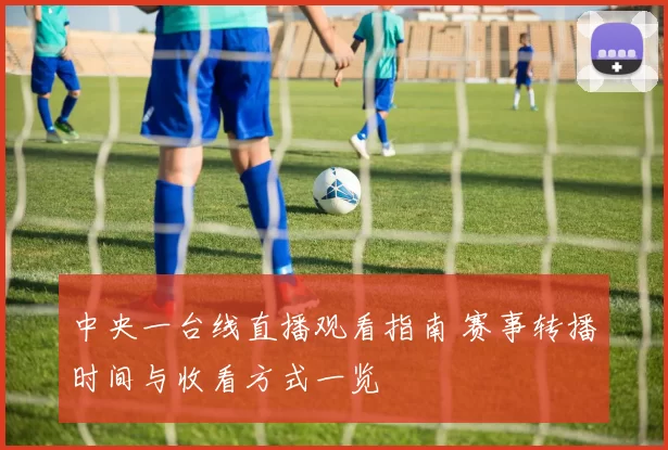 中央一台线直播观看指南 赛事转播时间与收看方式一览