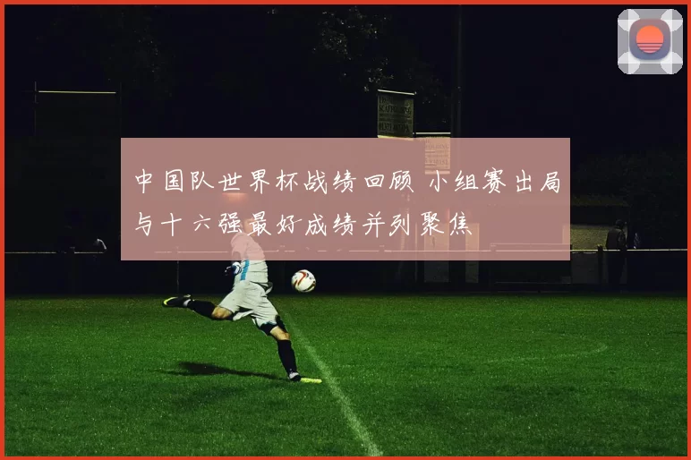中国队世界杯战绩回顾 小组赛出局与十六强最好成绩并列聚焦