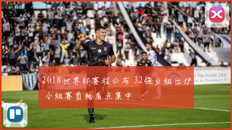 2018世界杯赛程公布 32强分组出炉 小组赛首轮看点集中