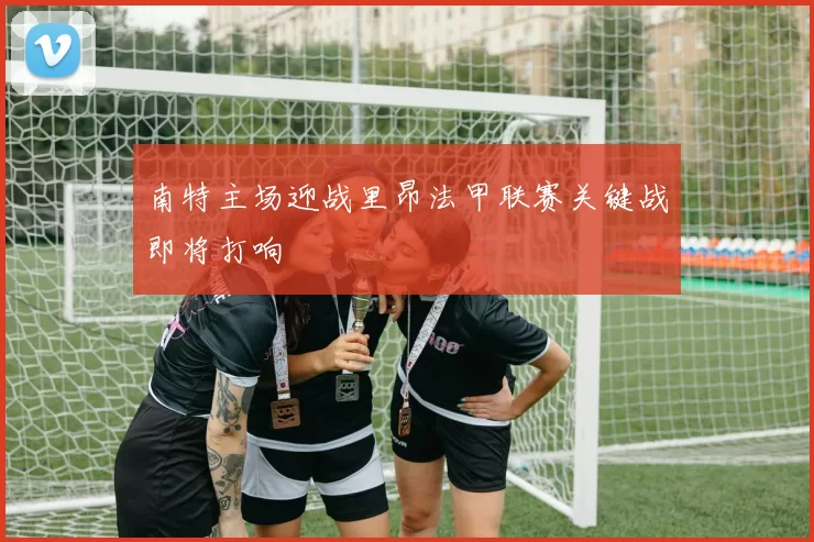 南特主场迎战里昂法甲联赛关键战即将打响