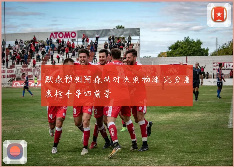 默森预测阿森纳对决利物浦 比分看衰枪手争四前景