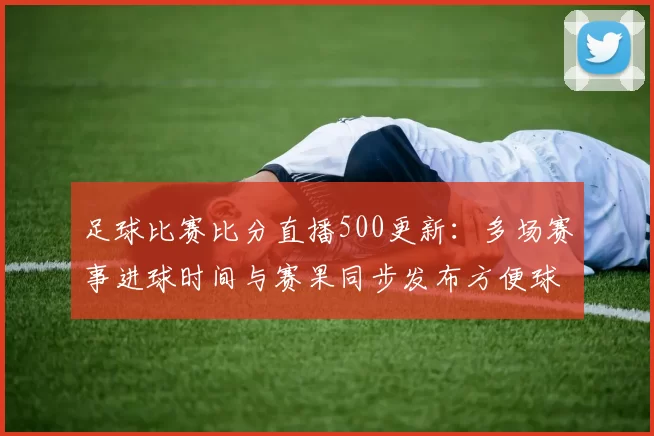 足球比赛比分直播500更新:多场赛事进球时间与赛果同步发布方便球迷追踪