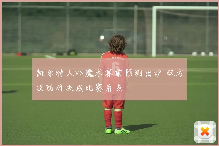 凯尔特人vs魔术赛前预测出炉 双方攻防对决成比赛看点