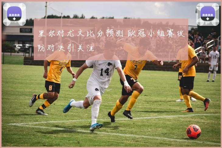 里尔对尤文比分预测 欧冠小组赛攻防对决引关注