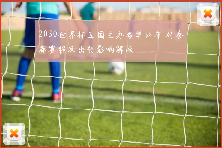 2030世界杯五国主办名单公布 对参赛赛程及出行影响解读