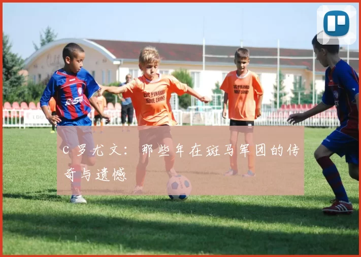 c 罗尤文:那些年在斑马军团的传奇与遗憾