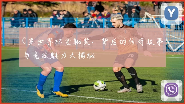 C罗世界杯金靴奖，背后的传奇故事与竞技魅力大揭秘