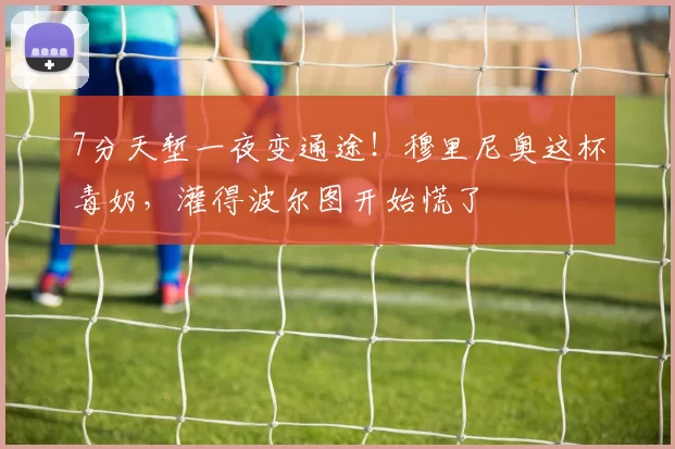 7分天堑一夜变通途!穆里尼奥这杯毒奶,灌得波尔图开始慌了