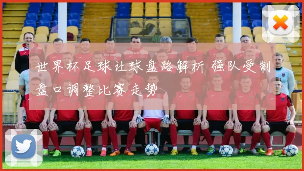世界杯足球让球盘路解析 强队受制盘口调整比赛走势