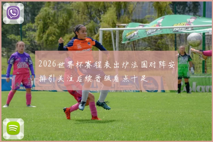 2026世界杯赛程表出炉法国对阵安排引关注后续晋级看点十足