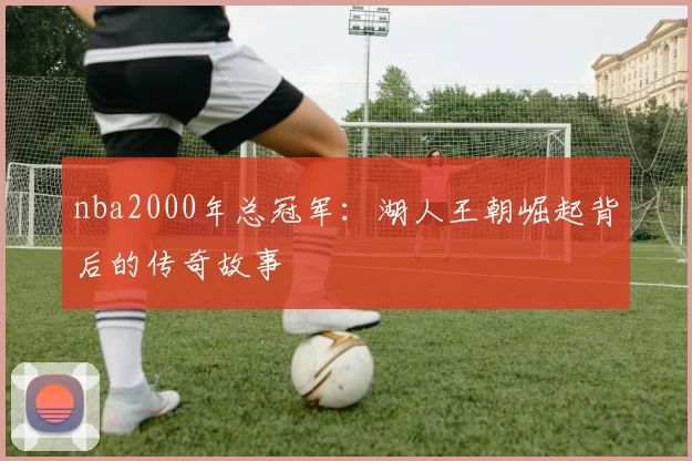 nba2000年总冠军：湖人王朝崛起背后的传奇故事
