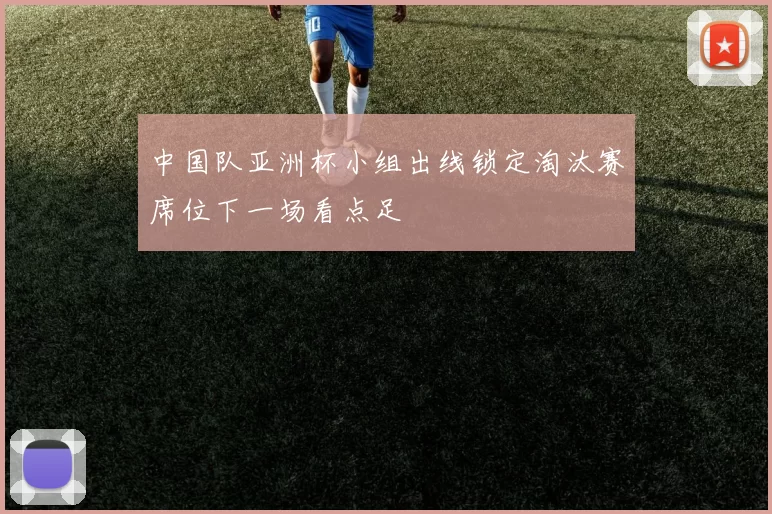 中国队亚洲杯小组出线锁定淘汰赛席位下一场看点足