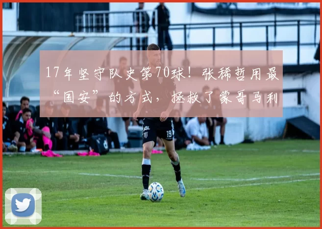 17年坚守队史第70球！张稀哲用最“国安”的方式，拯救了蒙哥马利