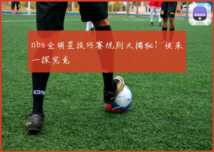 nba全明星技巧赛规则大揭秘！快来一探究竟