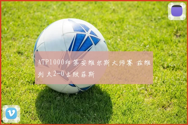 ATP1000印第安维尔斯大师赛 兹维列夫2-0击败菲斯