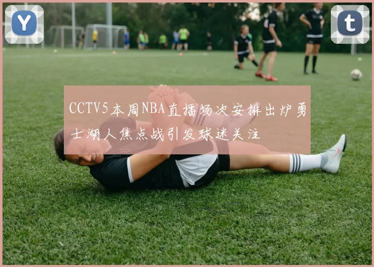 CCTV5本周NBA直播场次安排出炉勇士湖人焦点战引发球迷关注