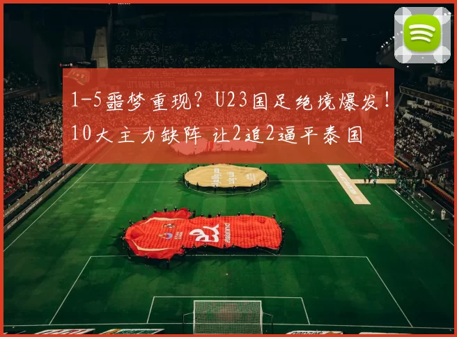 1-5噩梦重现？U23国足绝境爆发！10大主力缺阵 让2追2逼平泰国