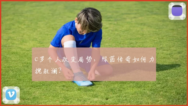 c罗个人改变局势，绿茵传奇如何力挽狂澜？