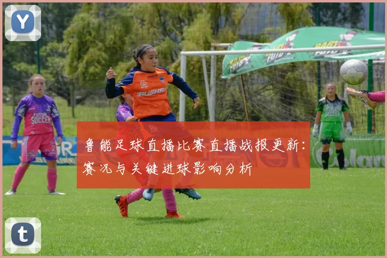 鲁能足球直播比赛直播战报更新:赛况与关键进球影响分析