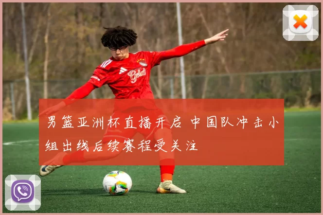 男篮亚洲杯直播开启 中国队冲击小组出线后续赛程受关注