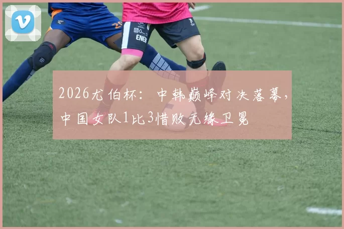 2026尤伯杯：中韩巅峰对决落幕，中国女队1比3惜败无缘卫冕