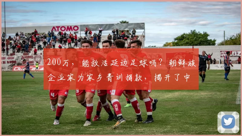 200万，能救活延边足球吗？朝鲜族企业家为家乡青训捐款，揭开了中国足球最深的痛_龙鼎_比赛_球员
